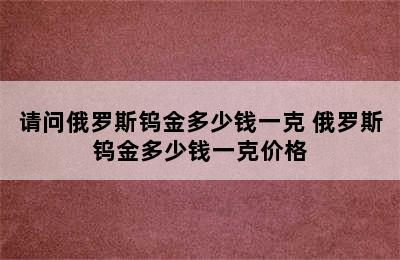 请问俄罗斯钨金多少钱一克 俄罗斯钨金多少钱一克价格